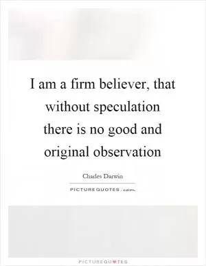 I am a firm believer, that without speculation there is no good and original observation Picture Quote #1