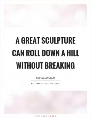 A great sculpture can roll down a hill without breaking Picture Quote #1