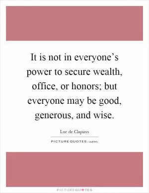 It is not in everyone’s power to secure wealth, office, or honors; but everyone may be good, generous, and wise Picture Quote #1