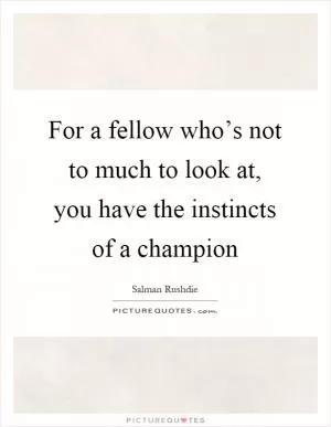 For a fellow who’s not to much to look at, you have the instincts of a champion Picture Quote #1