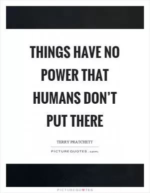 Things have no power that humans don’t put there Picture Quote #1