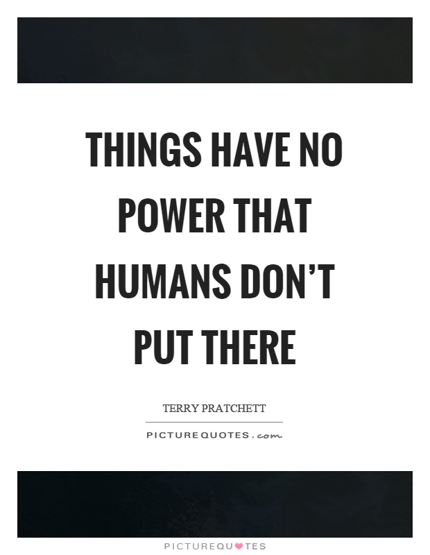 Things have no power that humans don't put there Picture Quote #1