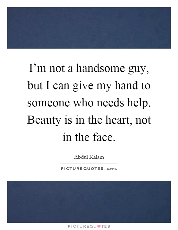 I'm not a handsome guy, but I can give my hand to someone who needs help. Beauty is in the heart, not in the face Picture Quote #1