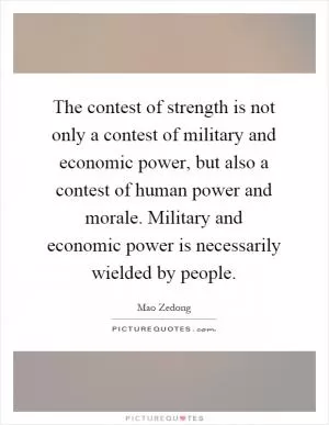The contest of strength is not only a contest of military and economic power, but also a contest of human power and morale. Military and economic power is necessarily wielded by people Picture Quote #1