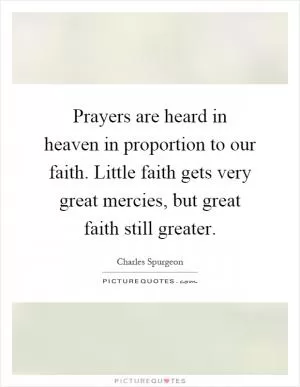 Prayers are heard in heaven in proportion to our faith. Little faith gets very great mercies, but great faith still greater Picture Quote #1