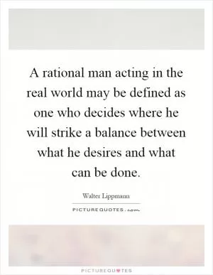 A rational man acting in the real world may be defined as one who decides where he will strike a balance between what he desires and what can be done Picture Quote #1