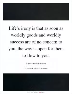 Life’s irony is that as soon as worldly goods and worldly success are of no concern to you, the way is open for them to flow to you Picture Quote #1