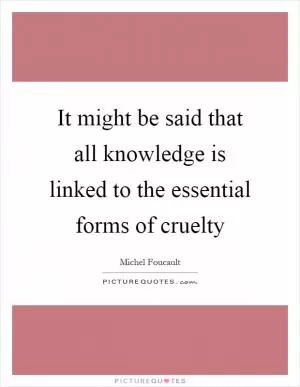 It might be said that all knowledge is linked to the essential forms of cruelty Picture Quote #1