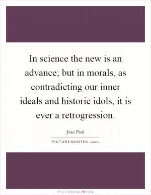 In science the new is an advance; but in morals, as contradicting our inner ideals and historic idols, it is ever a retrogression Picture Quote #1