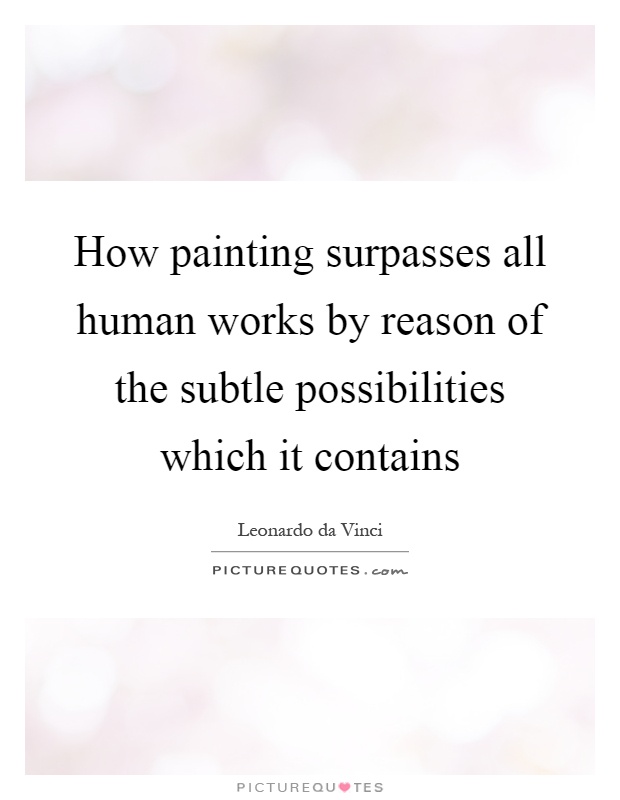 How painting surpasses all human works by reason of the subtle possibilities which it contains Picture Quote #1