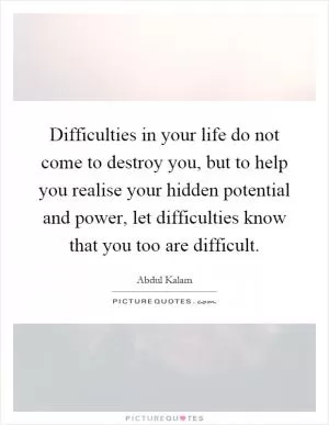 Difficulties in your life do not come to destroy you, but to help you realise your hidden potential and power, let difficulties know that you too are difficult Picture Quote #1