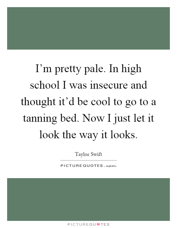 I'm pretty pale. In high school I was insecure and thought it'd be cool to go to a tanning bed. Now I just let it look the way it looks Picture Quote #1