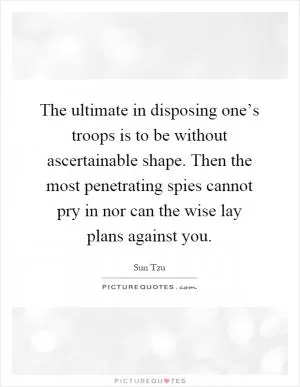 The ultimate in disposing one’s troops is to be without ascertainable shape. Then the most penetrating spies cannot pry in nor can the wise lay plans against you Picture Quote #1