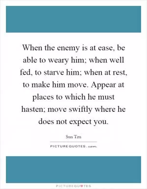 When the enemy is at ease, be able to weary him; when well fed, to starve him; when at rest, to make him move. Appear at places to which he must hasten; move swiftly where he does not expect you Picture Quote #1