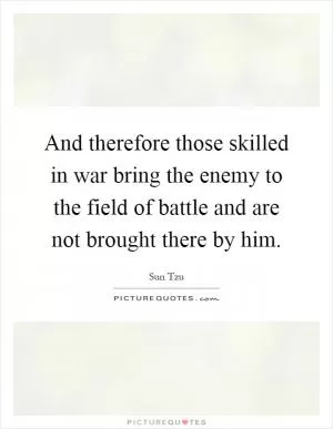 And therefore those skilled in war bring the enemy to the field of battle and are not brought there by him Picture Quote #1