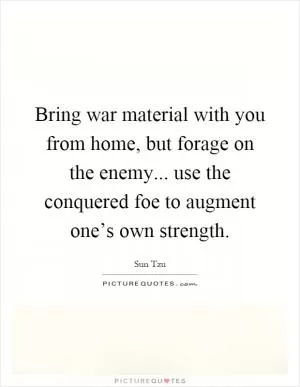 Bring war material with you from home, but forage on the enemy... use the conquered foe to augment one’s own strength Picture Quote #1