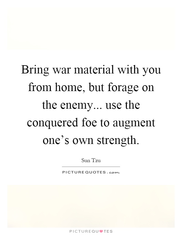 Bring war material with you from home, but forage on the enemy... use the conquered foe to augment one's own strength Picture Quote #1