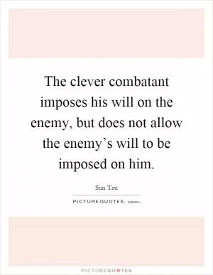 The clever combatant imposes his will on the enemy, but does not allow the enemy’s will to be imposed on him Picture Quote #1