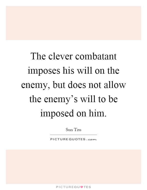 The clever combatant imposes his will on the enemy, but does not allow the enemy's will to be imposed on him Picture Quote #1