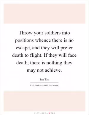 Throw your soldiers into positions whence there is no escape, and they will prefer death to flight. If they will face death, there is nothing they may not achieve Picture Quote #1