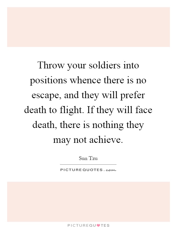 Throw your soldiers into positions whence there is no escape, and they will prefer death to flight. If they will face death, there is nothing they may not achieve Picture Quote #1