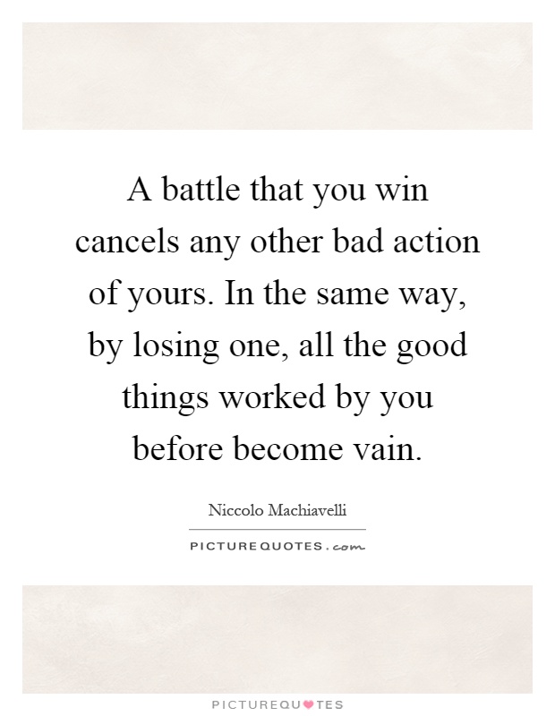 A battle that you win cancels any other bad action of yours. In the same way, by losing one, all the good things worked by you before become vain Picture Quote #1