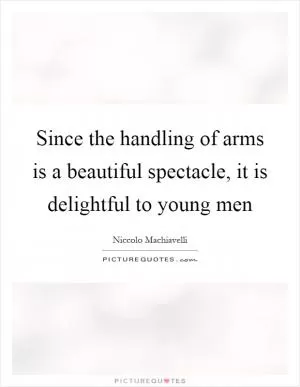 Since the handling of arms is a beautiful spectacle, it is delightful to young men Picture Quote #1