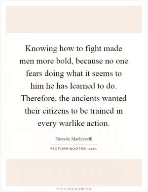 Knowing how to fight made men more bold, because no one fears doing what it seems to him he has learned to do. Therefore, the ancients wanted their citizens to be trained in every warlike action Picture Quote #1