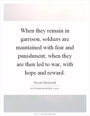 When they remain in garrison, soldiers are maintained with fear and punishment; when they are then led to war, with hope and reward Picture Quote #1