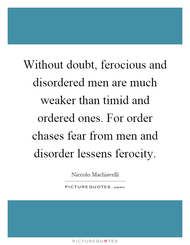 Without doubt, ferocious and disordered men are much weaker than timid and ordered ones. For order chases fear from men and disorder lessens ferocity Picture Quote #1