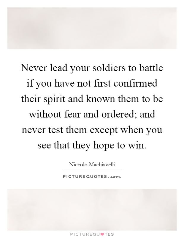 Never lead your soldiers to battle if you have not first confirmed their spirit and known them to be without fear and ordered; and never test them except when you see that they hope to win Picture Quote #1