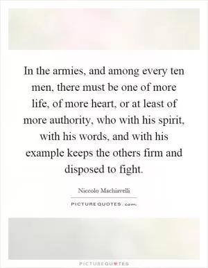 In the armies, and among every ten men, there must be one of more life, of more heart, or at least of more authority, who with his spirit, with his words, and with his example keeps the others firm and disposed to fight Picture Quote #1