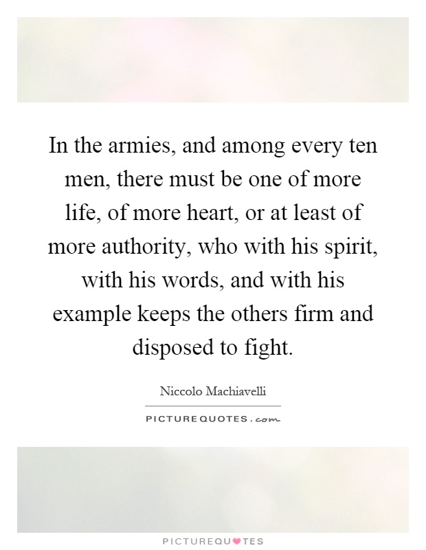 In the armies, and among every ten men, there must be one of more life, of more heart, or at least of more authority, who with his spirit, with his words, and with his example keeps the others firm and disposed to fight Picture Quote #1