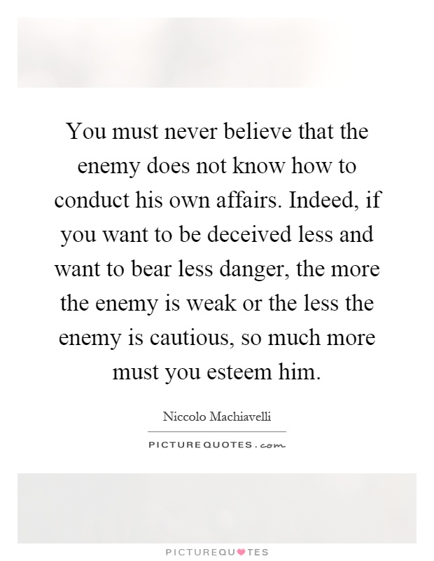 You must never believe that the enemy does not know how to conduct his own affairs. Indeed, if you want to be deceived less and want to bear less danger, the more the enemy is weak or the less the enemy is cautious, so much more must you esteem him Picture Quote #1