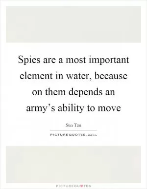 Spies are a most important element in water, because on them depends an army’s ability to move Picture Quote #1