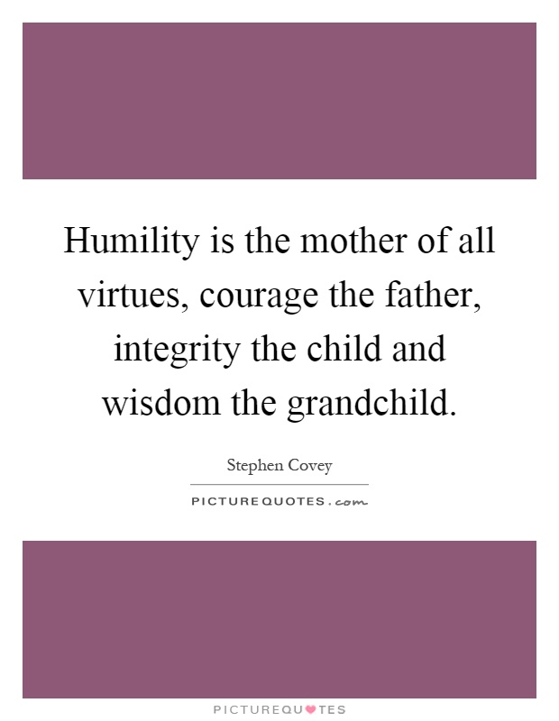 Humility is the mother of all virtues, courage the father, integrity the child and wisdom the grandchild Picture Quote #1