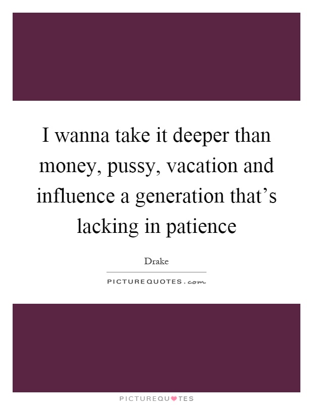 I wanna take it deeper than money, pussy, vacation and influence a generation that's lacking in patience Picture Quote #1