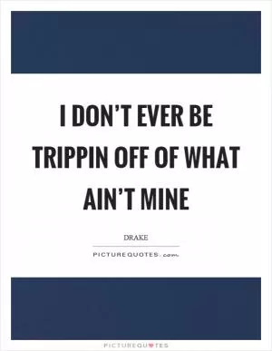 I don’t ever be trippin off of what ain’t mine Picture Quote #1