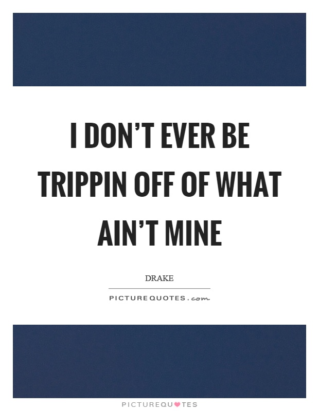 I don't ever be trippin off of what ain't mine Picture Quote #1