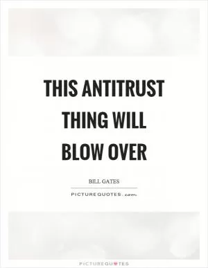 This antitrust thing will blow over Picture Quote #1