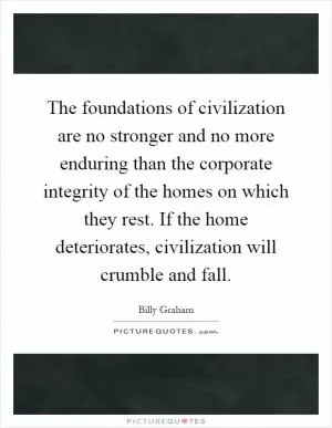 The foundations of civilization are no stronger and no more enduring than the corporate integrity of the homes on which they rest. If the home deteriorates, civilization will crumble and fall Picture Quote #1