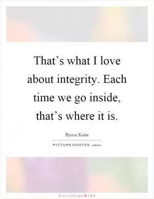 That’s what I love about integrity. Each time we go inside, that’s where it is Picture Quote #1