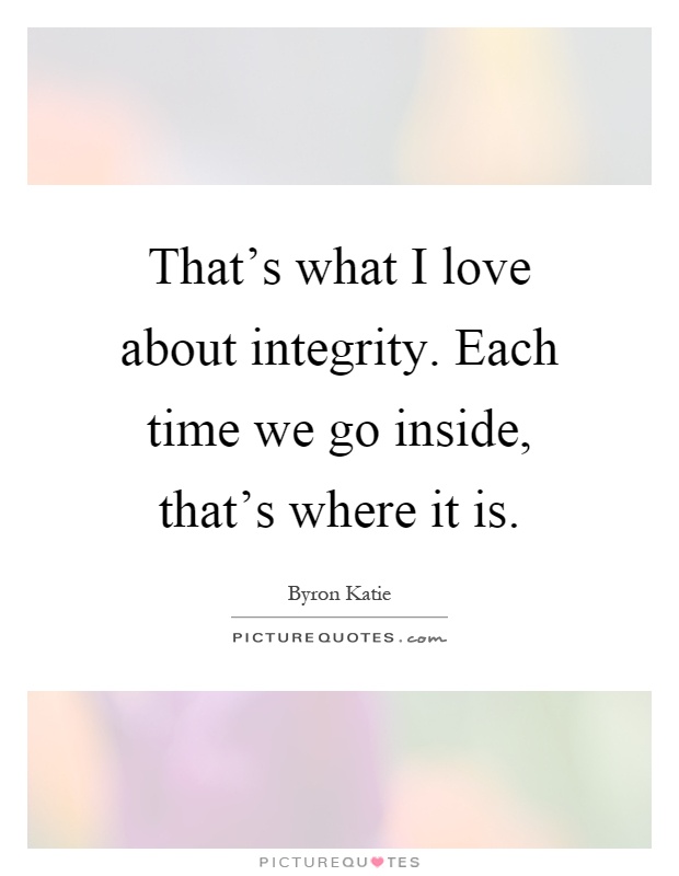 That's what I love about integrity. Each time we go inside, that's where it is Picture Quote #1