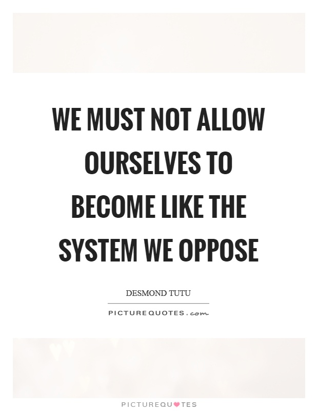 We must not allow ourselves to become like the system we oppose Picture Quote #1