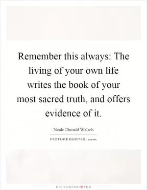 Remember this always: The living of your own life writes the book of your most sacred truth, and offers evidence of it Picture Quote #1