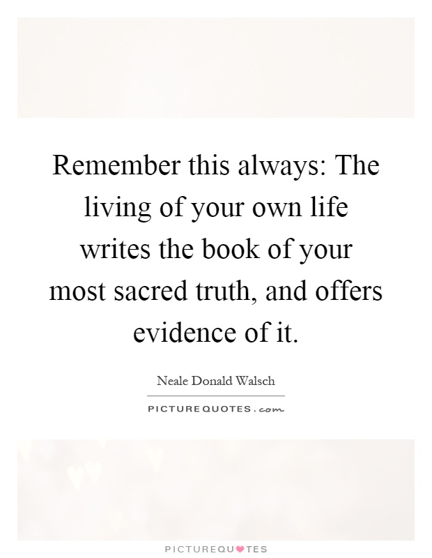 Remember this always: The living of your own life writes the book of your most sacred truth, and offers evidence of it Picture Quote #1