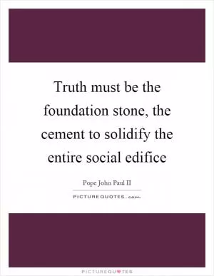 Truth must be the foundation stone, the cement to solidify the entire social edifice Picture Quote #1