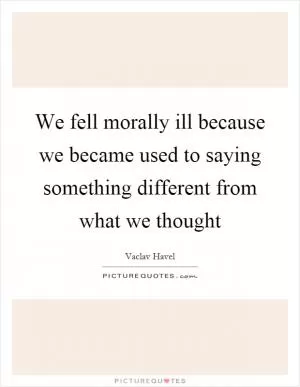 We fell morally ill because we became used to saying something different from what we thought Picture Quote #1