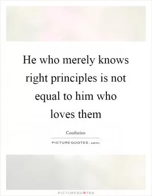 He who merely knows right principles is not equal to him who loves them Picture Quote #1