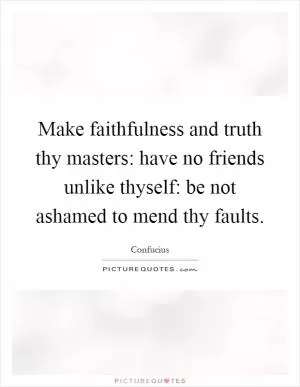 Make faithfulness and truth thy masters: have no friends unlike thyself: be not ashamed to mend thy faults Picture Quote #1